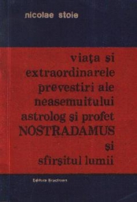 Viata si extraordinarele prevestiri ale neasemuitului astrolog si profet Nostradamus si sfirsitul lumii (Monografie romantata)